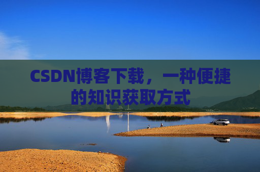 CSDN博客下载，一种便捷的知识获取方式